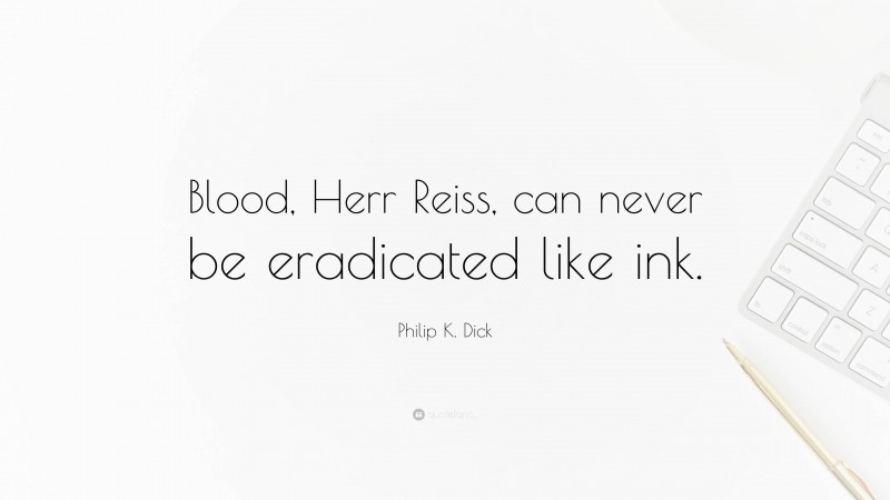 Philip K. Dick Quote: “Blood, Herr Reiss, can never be eradicated like ink.”