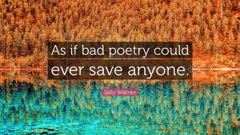 Sally Warner Quote: “As if bad poetry could ever save anyone.”