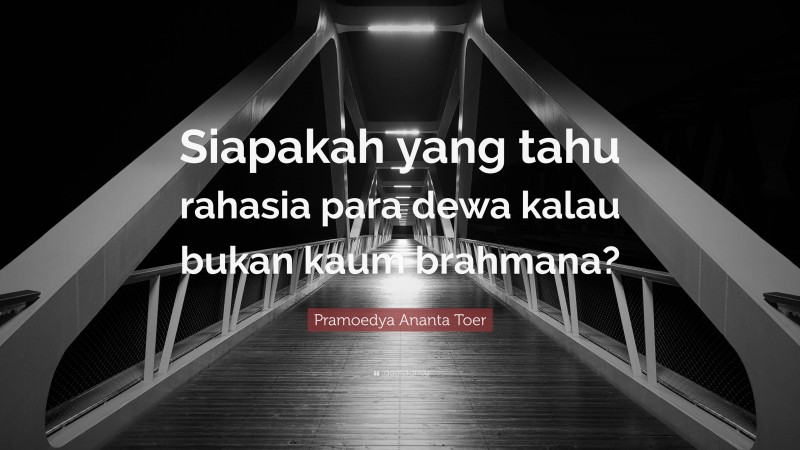 Pramoedya Ananta Toer Quote: “Siapakah yang tahu rahasia para dewa kalau bukan kaum brahmana?”