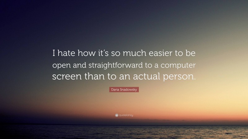 Daria Snadowsky Quote: “I hate how it’s so much easier to be open and straightforward to a computer screen than to an actual person.”