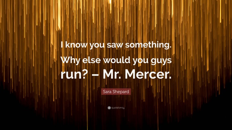 Sara Shepard Quote: “I know you saw something. Why else would you guys run? – Mr. Mercer.”