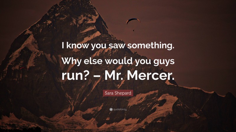 Sara Shepard Quote: “I know you saw something. Why else would you guys run? – Mr. Mercer.”