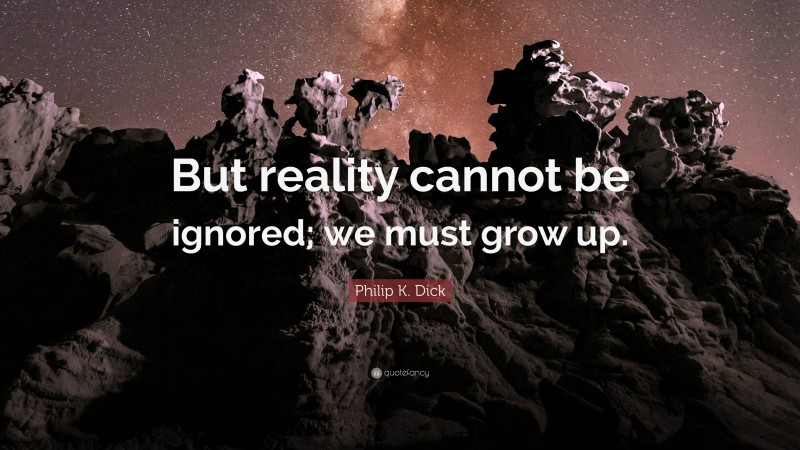 Philip K. Dick Quote: “But reality cannot be ignored; we must grow up.”
