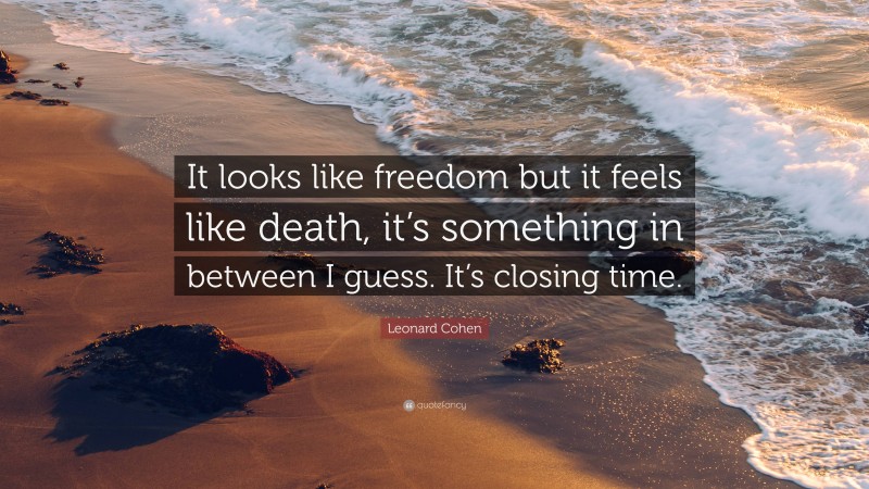 Leonard Cohen Quote: “It looks like freedom but it feels like death, it’s something in between I guess. It’s closing time.”