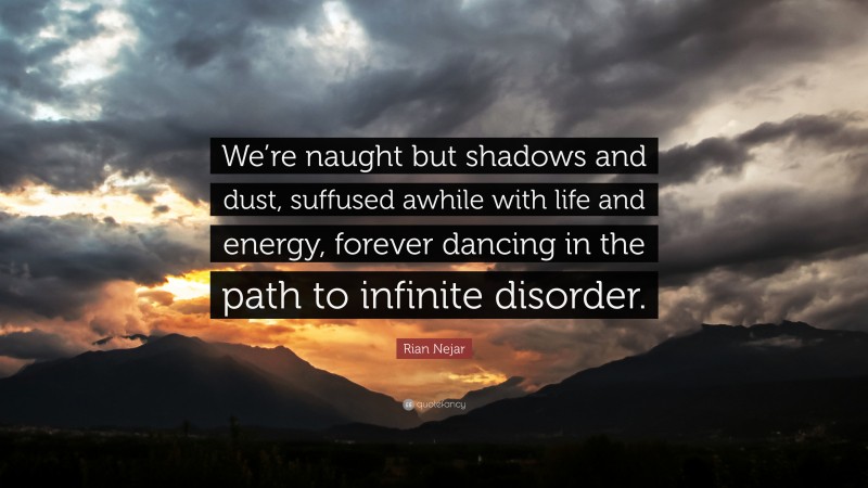 Rian Nejar Quote: “We’re naught but shadows and dust, suffused awhile with life and energy, forever dancing in the path to infinite disorder.”