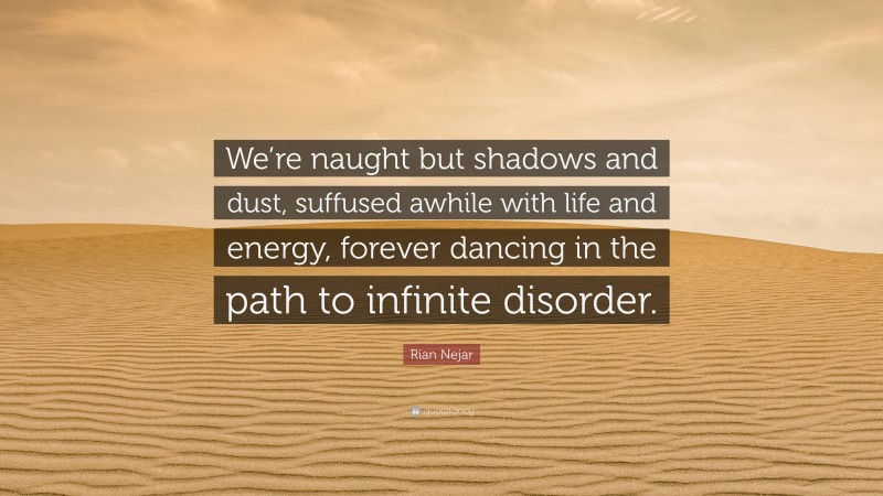 Rian Nejar Quote: “We’re naught but shadows and dust, suffused awhile with life and energy, forever dancing in the path to infinite disorder.”
