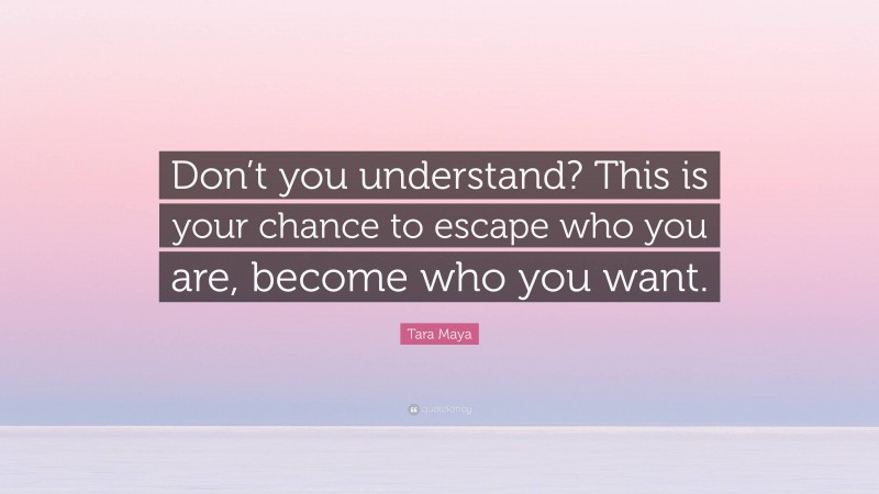 Tara Maya Quote: “Don’t you understand? This is your chance to escape who you are, become who you want.”