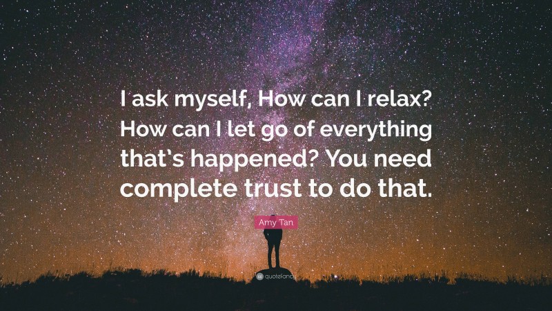 Amy Tan Quote: “I ask myself, How can I relax? How can I let go of everything that’s happened? You need complete trust to do that.”