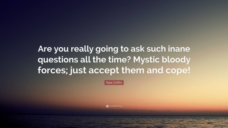 Kate Griffin Quote: “Are you really going to ask such inane questions all the time? Mystic bloody forces; just accept them and cope!”