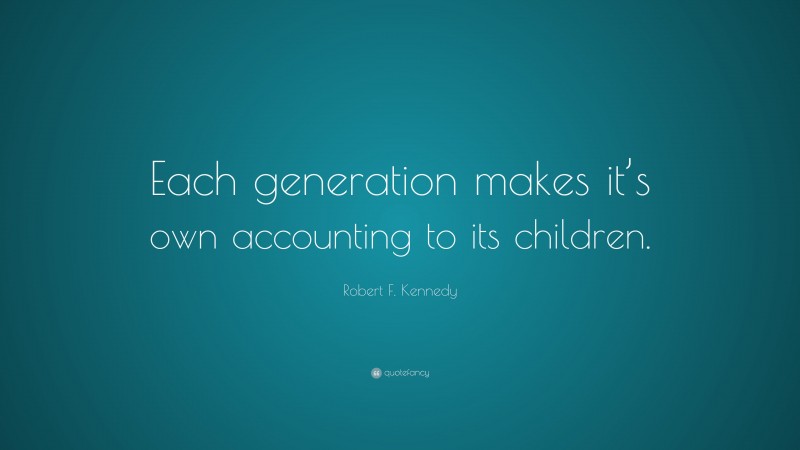Robert F. Kennedy Quote: “Each generation makes it’s own accounting to its children.”