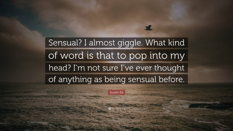 Susan Ee Quote: “Sensual? I almost giggle. What kind of word is that to pop into my head? I’m not sure I’ve ever thought of anything as being sensual before.”