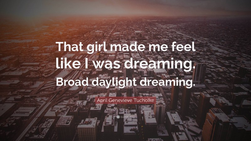 April Genevieve Tucholke Quote: “That girl made me feel like I was dreaming. Broad daylight dreaming.”