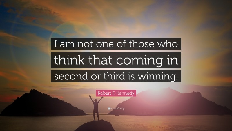 Robert F. Kennedy Quote: “I am not one of those who think that coming in second or third is winning.”