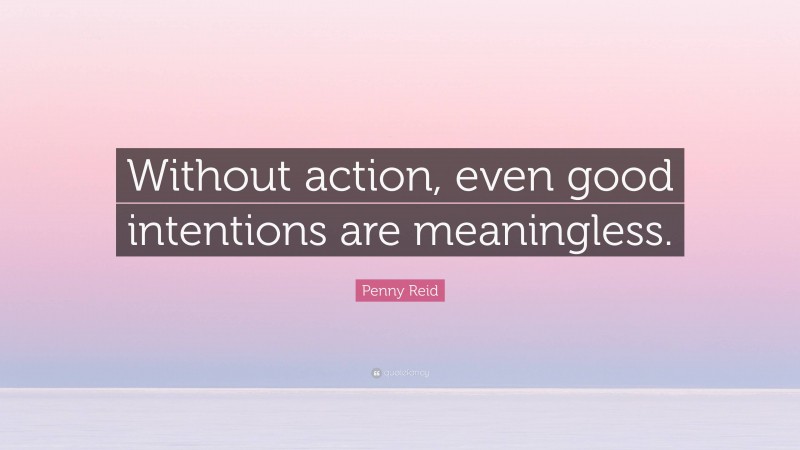 Penny Reid Quote: “Without action, even good intentions are meaningless.”