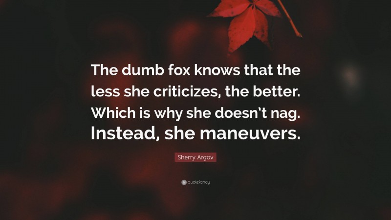 Sherry Argov Quote: “The dumb fox knows that the less she criticizes, the better. Which is why she doesn’t nag. Instead, she maneuvers.”