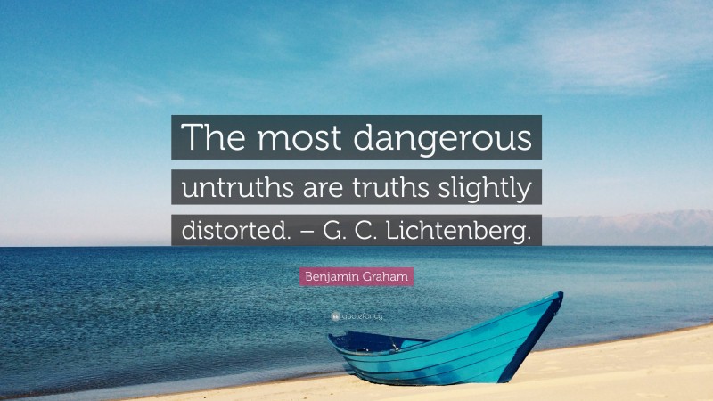Benjamin Graham Quote: “The most dangerous untruths are truths slightly distorted. – G. C. Lichtenberg.”