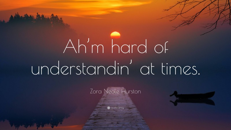 Zora Neale Hurston Quote: “Ah’m hard of understandin’ at times.”