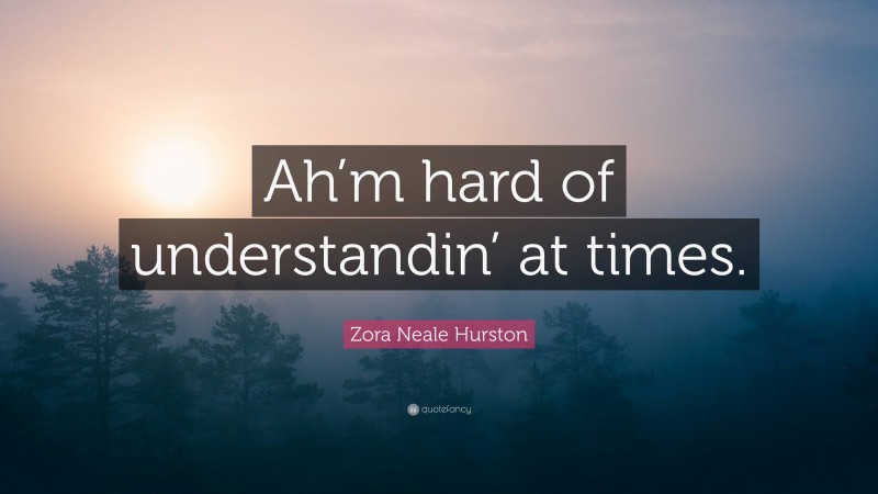 Zora Neale Hurston Quote: “Ah’m hard of understandin’ at times.”