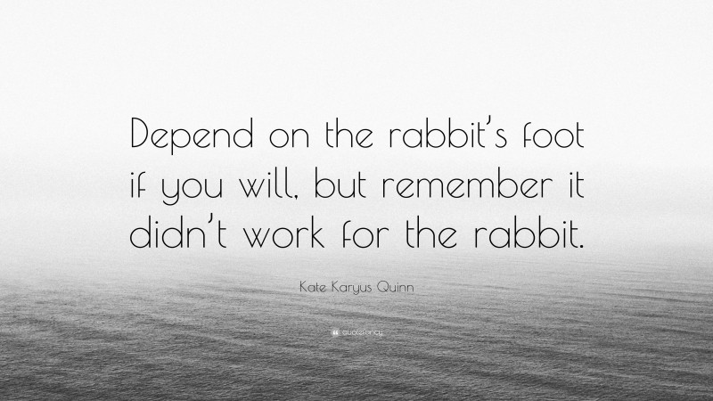 Kate Karyus Quinn Quote: “Depend on the rabbit’s foot if you will, but remember it didn’t work for the rabbit.”