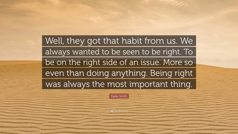 Zadie Smith Quote: “Well, they got that habit from us. We always wanted to be seen to be right. To be on the right side of an issue. More so even than doing anything. Being right was always the most important thing.”