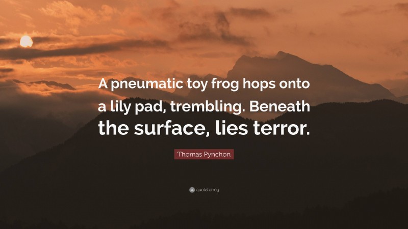 Thomas Pynchon Quote: “A pneumatic toy frog hops onto a lily pad, trembling. Beneath the surface, lies terror.”
