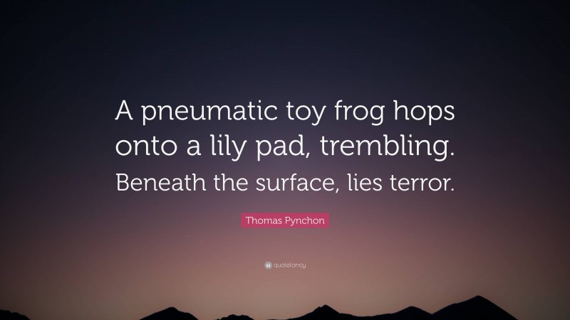 Thomas Pynchon Quote: “A pneumatic toy frog hops onto a lily pad, trembling. Beneath the surface, lies terror.”