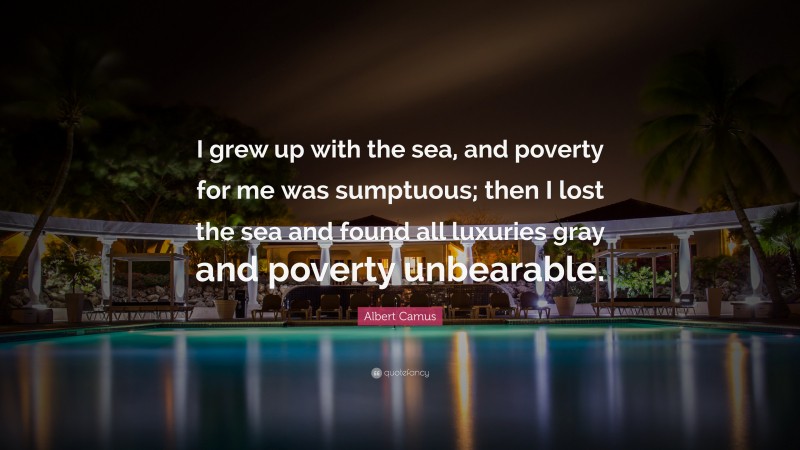 Albert Camus Quote: “I grew up with the sea, and poverty for me was sumptuous; then I lost the sea and found all luxuries gray and poverty unbearable.”