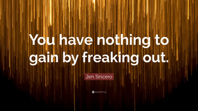 Jen Sincero Quote: “You have nothing to gain by freaking out.”
