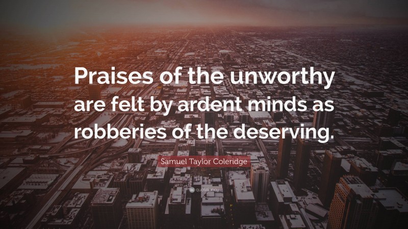 Samuel Taylor Coleridge Quote: “Praises of the unworthy are felt by ardent minds as robberies of the deserving.”