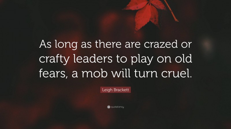 Leigh Brackett Quote: “As long as there are crazed or crafty leaders to play on old fears, a mob will turn cruel.”