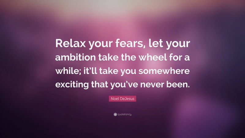 Noel DeJesus Quote: “Relax your fears, let your ambition take the wheel for a while; it’ll take you somewhere exciting that you’ve never been.”