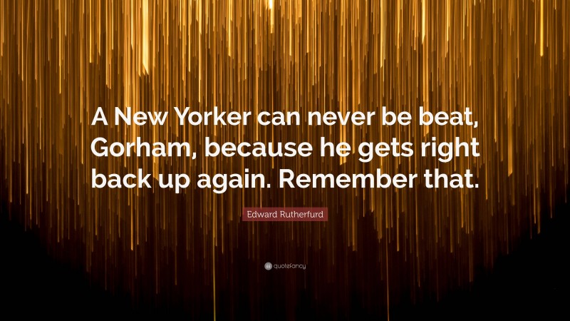 Edward Rutherfurd Quote: “A New Yorker can never be beat, Gorham, because he gets right back up again. Remember that.”