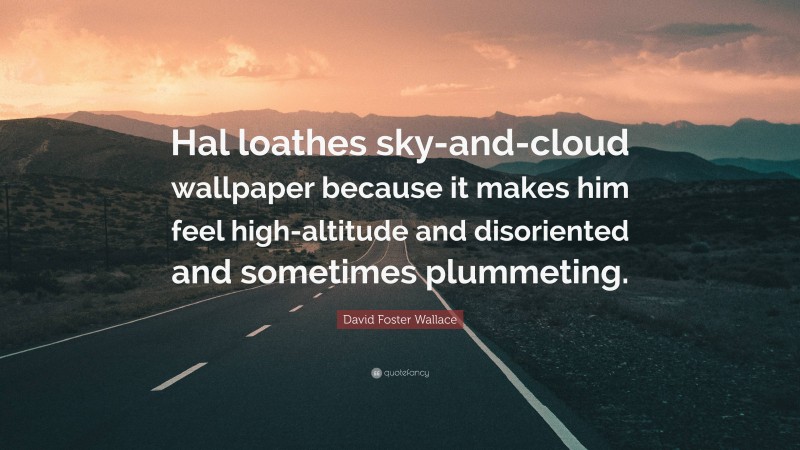 David Foster Wallace Quote: “Hal loathes sky-and-cloud wallpaper because it makes him feel high-altitude and disoriented and sometimes plummeting.”