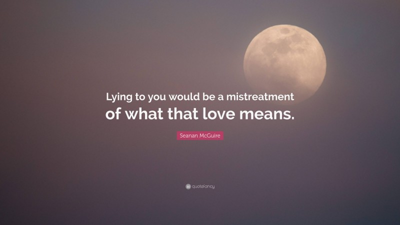 Seanan McGuire Quote: “Lying to you would be a mistreatment of what that love means.”