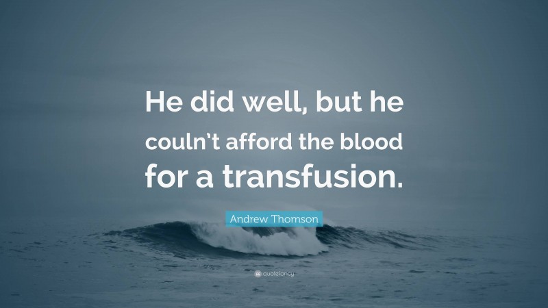 Andrew Thomson Quote: “He did well, but he couln’t afford the blood for a transfusion.”