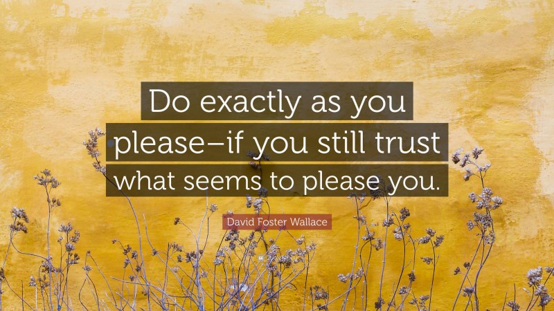 David Foster Wallace Quote: “Do exactly as you please–if you still trust what seems to please you.”