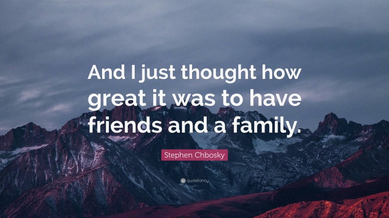 Stephen Chbosky Quote: “And I just thought how great it was to have friends and a family.”