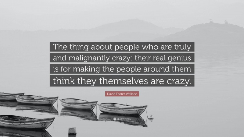 David Foster Wallace Quote: “The thing about people who are truly and malignantly crazy: their real genius is for making the people around them think they themselves are crazy.”