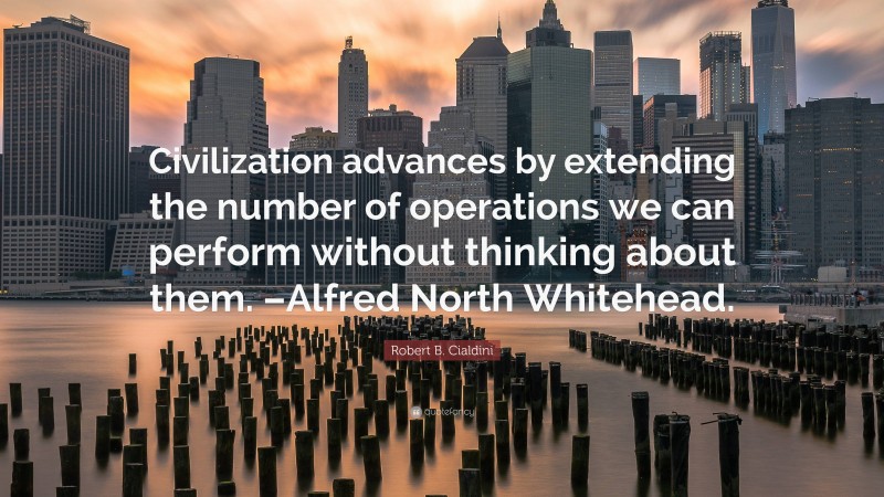 Robert B. Cialdini Quote: “Civilization advances by extending the number of operations we can perform without thinking about them. –Alfred North Whitehead.”