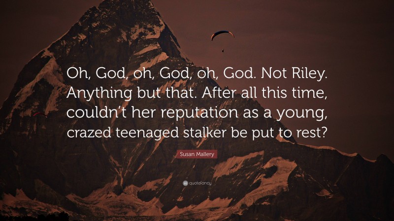 Susan Mallery Quote: “Oh, God, oh, God, oh, God. Not Riley. Anything but that. After all this time, couldn’t her reputation as a young, crazed teenaged stalker be put to rest?”