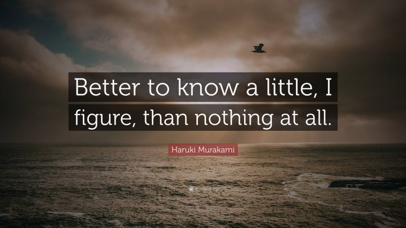 Haruki Murakami Quote: “Better to know a little, I figure, than nothing at all.”