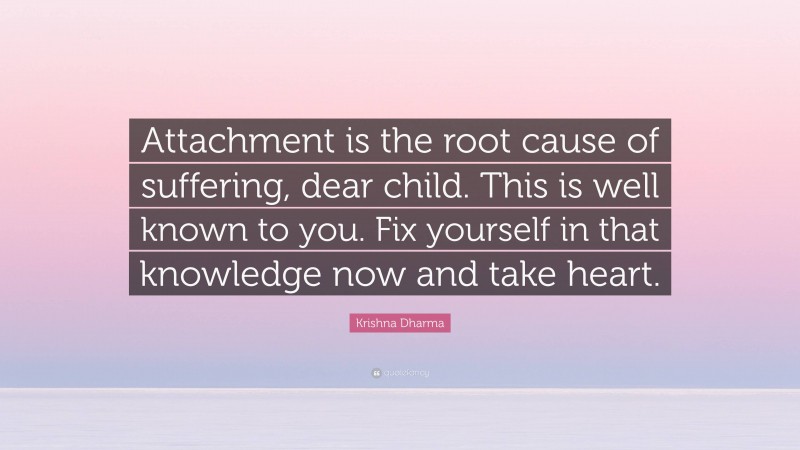 Krishna Dharma Quote: “Attachment is the root cause of suffering, dear child. This is well known to you. Fix yourself in that knowledge now and take heart.”