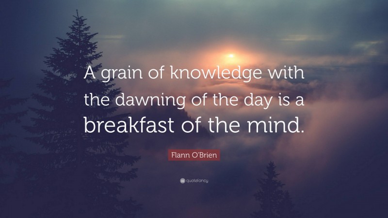 Flann O'Brien Quote: “A grain of knowledge with the dawning of the day is a breakfast of the mind.”