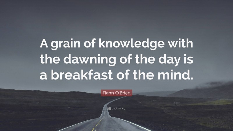 Flann O'Brien Quote: “A grain of knowledge with the dawning of the day is a breakfast of the mind.”