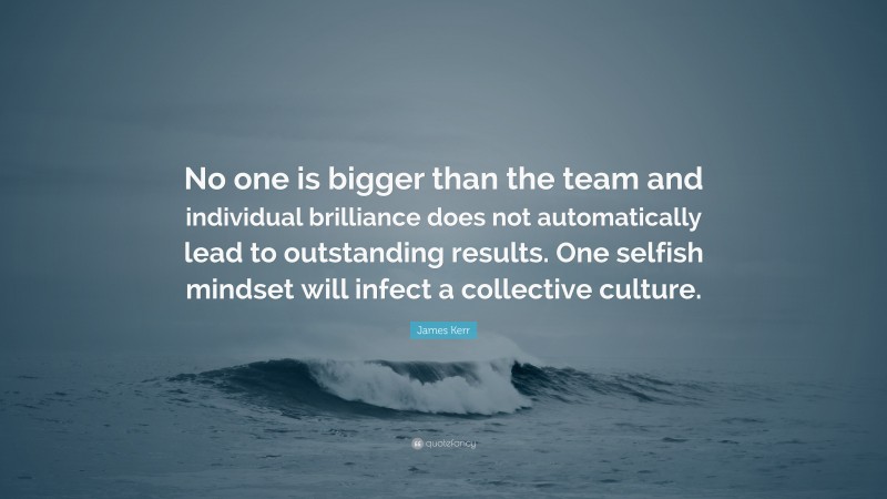 James Kerr Quote: “No one is bigger than the team and individual brilliance does not automatically lead to outstanding results. One selfish mindset will infect a collective culture.”