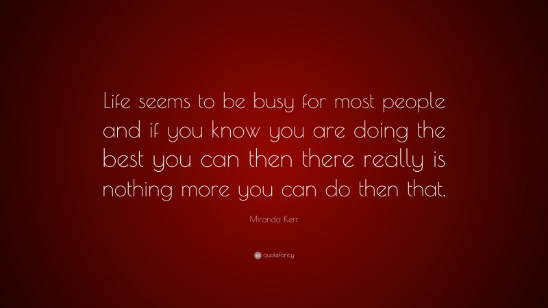 Miranda Kerr Quote: “Life seems to be busy for most people and if you know you are doing the best you can then there really is nothing more you can do then that.”