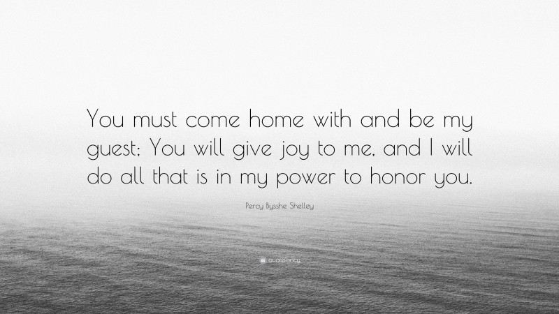 Percy Bysshe Shelley Quote: “You must come home with and be my guest; You will give joy to me, and I will do all that is in my power to honor you.”