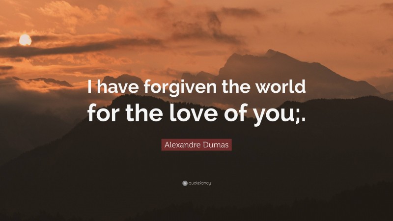 Alexandre Dumas Quote: “I have forgiven the world for the love of you;.”