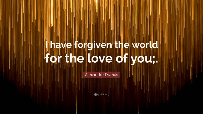 Alexandre Dumas Quote: “I have forgiven the world for the love of you;.”