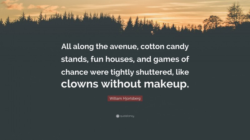 William Hjortsberg Quote: “All along the avenue, cotton candy stands, fun houses, and games of chance were tightly shuttered, like clowns without makeup.”